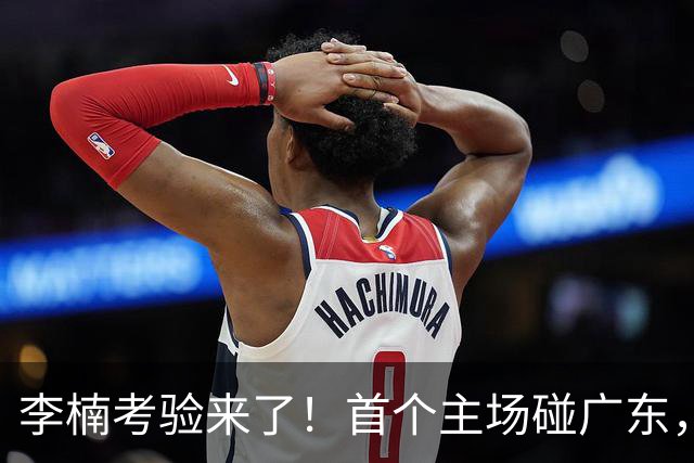 李楠考验来了！首个主场碰广东，3外援+周琦赵睿组强阵冲冠军，附首钢完整赛程